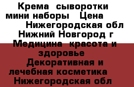 Крема, сыворотки, мини-наборы › Цена ­ 400-900 - Нижегородская обл., Нижний Новгород г. Медицина, красота и здоровье » Декоративная и лечебная косметика   . Нижегородская обл.